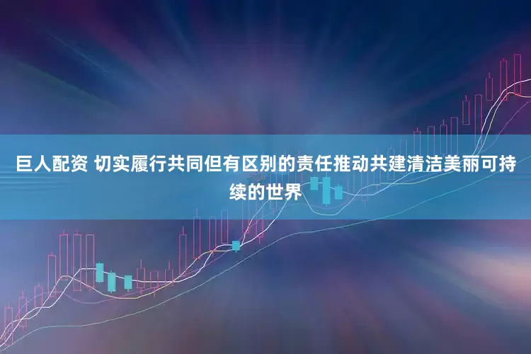巨人配资 切实履行共同但有区别的责任推动共建清洁美丽可持续的世界