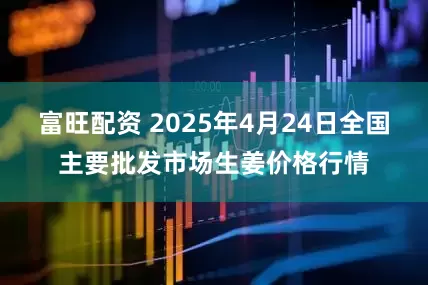 富旺配资 2025年4月24日全国主要批发市场生姜价格行情