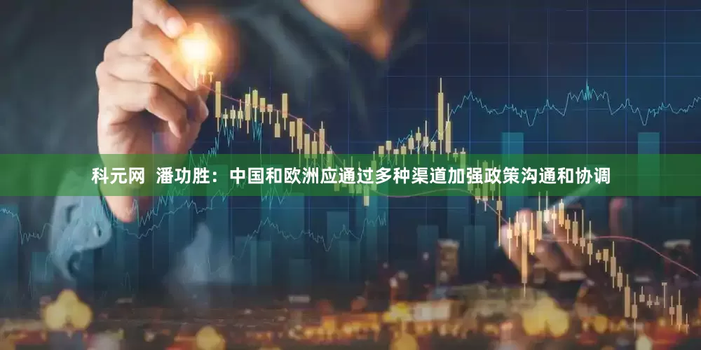 科元网  潘功胜：中国和欧洲应通过多种渠道加强政策沟通和协调