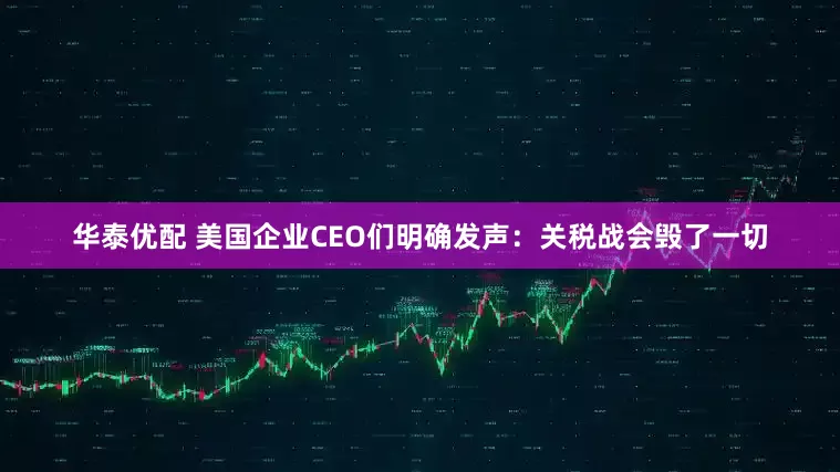 华泰优配 美国企业CEO们明确发声：关税战会毁了一切