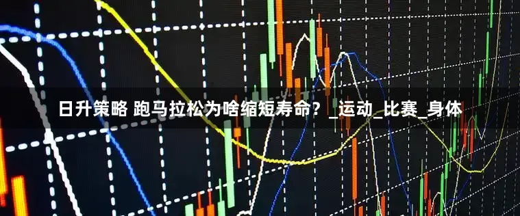 日升策略 跑马拉松为啥缩短寿命？_运动_比赛_身体