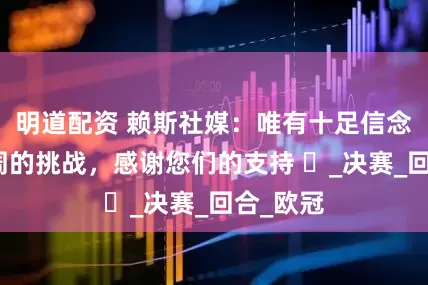 明道配资 赖斯社媒：唯有十足信念迎接下周的挑战，感谢您们的支持 ️_决赛_回合_欧冠