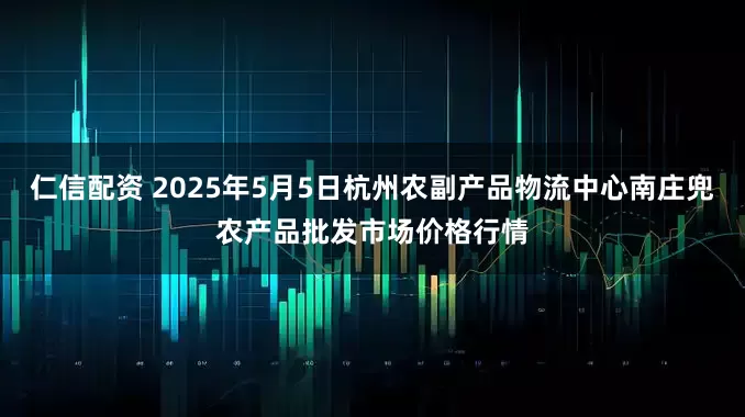 仁信配资 2025年5月5日杭州农副产品物流中心南庄兜农产品批发市场价格行情