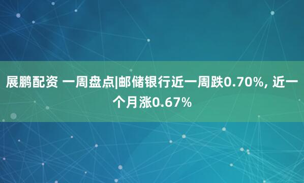 展鹏配资 一周盘点|邮储银行近一周跌0.70%, 近一个月涨0.67%