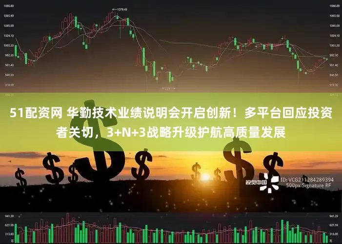 51配资网 华勤技术业绩说明会开启创新！多平台回应投资者关切，3+N+3战略升级护航高质量发展