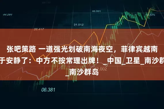 张吧策路 一道强光划破南海夜空，菲律宾越南终于安静了：中方不按常理出牌！_中国_卫星_南沙群岛