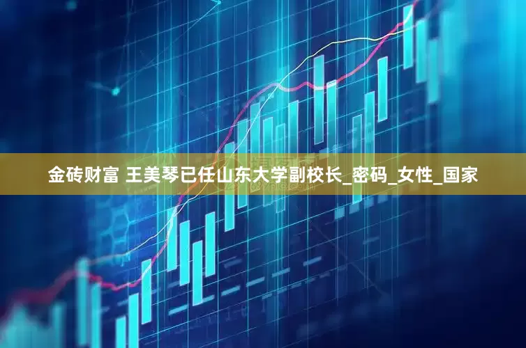 金砖财富 王美琴已任山东大学副校长_密码_女性_国家