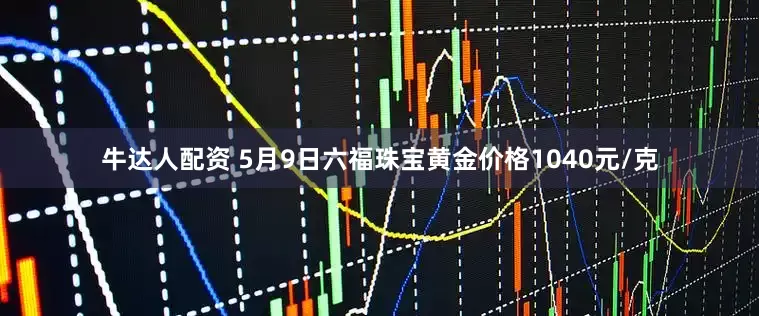 牛达人配资 5月9日六福珠宝黄金价格1040元/克
