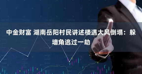 中金财富 湖南岳阳村民讲述楼遇大风倒塌：躲墙角逃过一劫