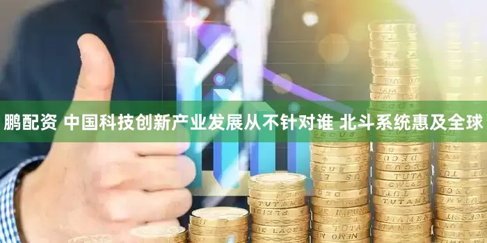 鹏配资 中国科技创新产业发展从不针对谁 北斗系统惠及全球