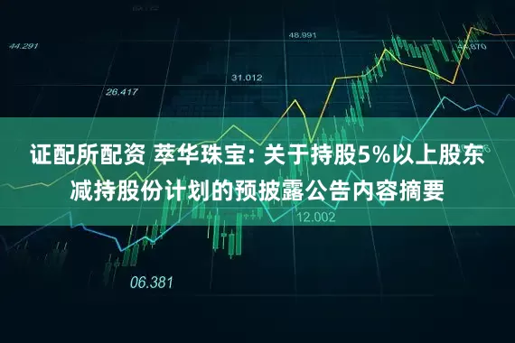 证配所配资 萃华珠宝: 关于持股5%以上股东减持股份计划的预披露公告内容摘要