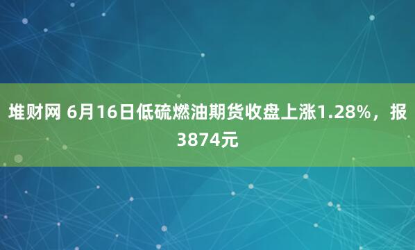 堆财网 6月16日低硫燃油期货收盘上涨1.28%，报3874元