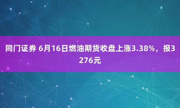 同门证券 6月16日燃油期货收盘上涨3.38%，报3276元