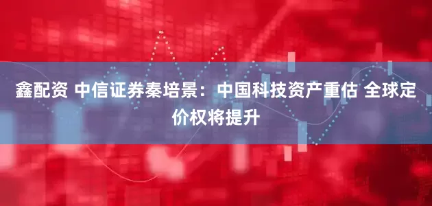 鑫配资 中信证券秦培景：中国科技资产重估 全球定价权将提升