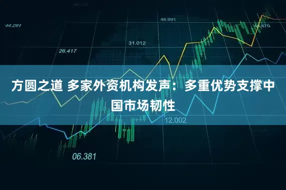 方圆之道 多家外资机构发声：多重优势支撑中国市场韧性