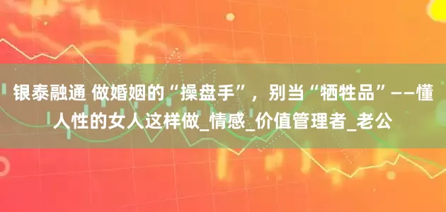 银泰融通 做婚姻的“操盘手”，别当“牺牲品”——懂人性的女人这样做_情感_价值管理者_老公