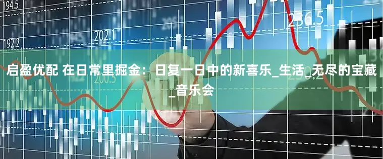 启盈优配 在日常里掘金：日复一日中的新喜乐_生活_无尽的宝藏_音乐会