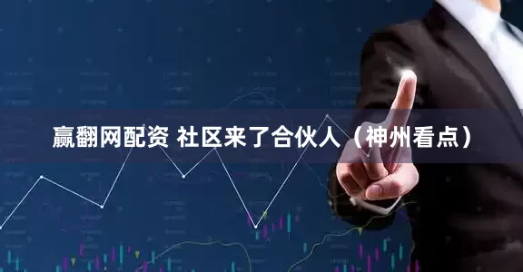 赢翻网配资 社区来了合伙人（神州看点）