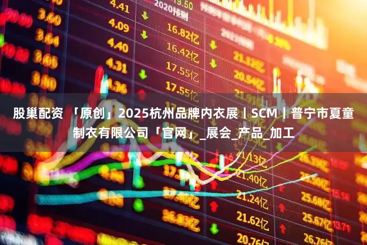 股巢配资 「原创」2025杭州品牌内衣展丨SCM丨普宁市夏童制衣有限公司「官网」_展会_产品_加工