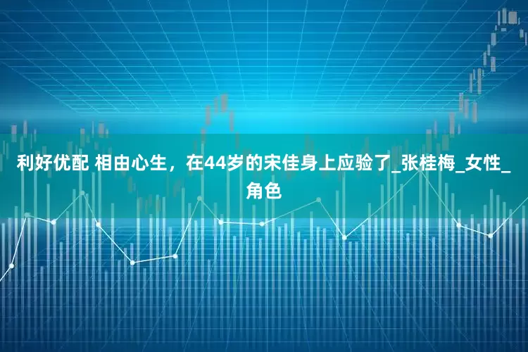 利好优配 相由心生，在44岁的宋佳身上应验了_张桂梅_女性_角色