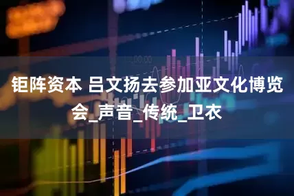 钜阵资本 吕文扬去参加亚文化博览会_声音_传统_卫衣