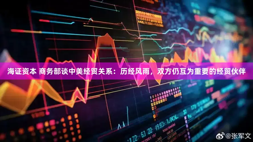 海证资本 商务部谈中美经贸关系：历经风雨，双方仍互为重要的经贸伙伴