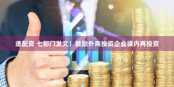 速配资 七部门发文！鼓励外商投资企业境内再投资