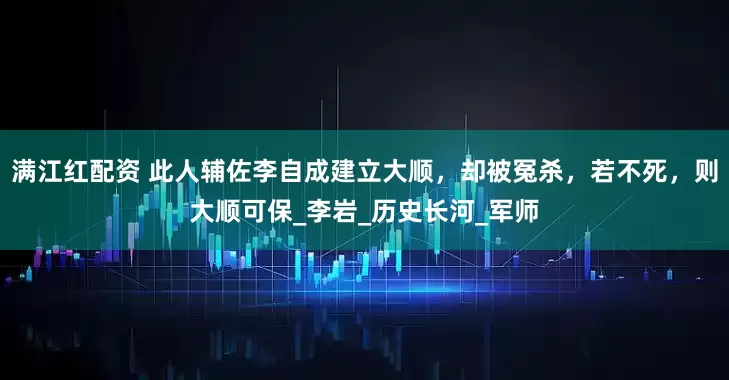 满江红配资 此人辅佐李自成建立大顺，却被冤杀，若不死，则大顺可保_李岩_历史长河_军师