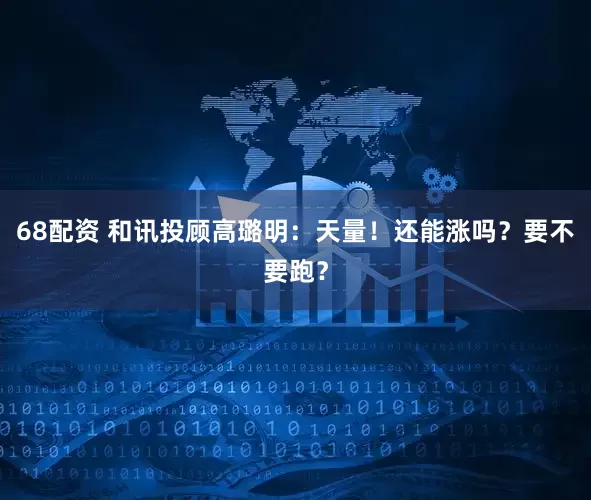 68配资 和讯投顾高璐明：天量！还能涨吗？要不要跑？