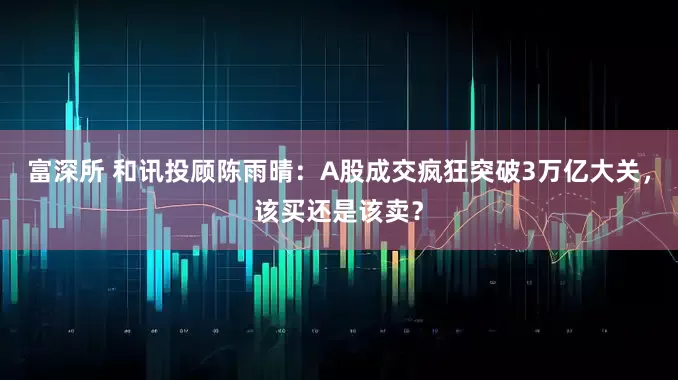 富深所 和讯投顾陈雨晴：A股成交疯狂突破3万亿大关，该买还是该卖？