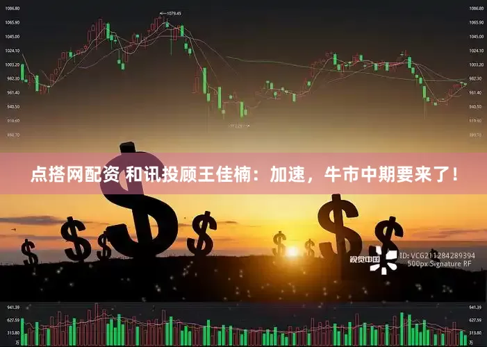 点搭网配资 和讯投顾王佳楠：加速，牛市中期要来了！