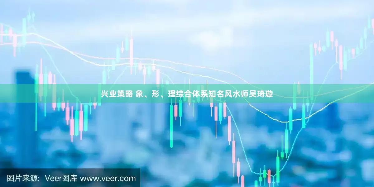 兴业策略 象、形、理综合体系知名风水师吴琦璇