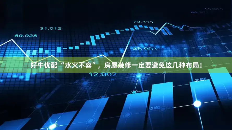 好牛优配 “水火不容”，房屋装修一定要避免这几种布局！