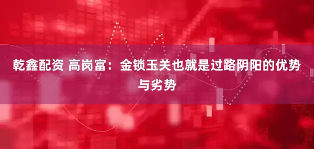乾鑫配资 高岗富：金锁玉关也就是过路阴阳的优势与劣势
