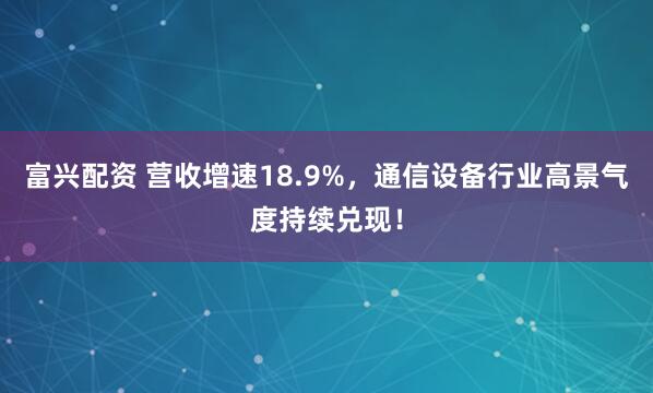 富兴配资 营收增速18.9%，通信设备行业高景气度持续兑现！