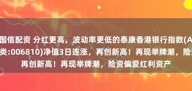 国信配资 分红更高，波动率更低的泰康香港银行指数(A类:006809；C类:006810)净值3日连涨，再创新高！再现举牌潮，险资偏爱红利资产