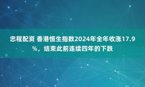 忠程配资 香港恒生指数2024年全年收涨17.9%，结束此前连续四年的下跌