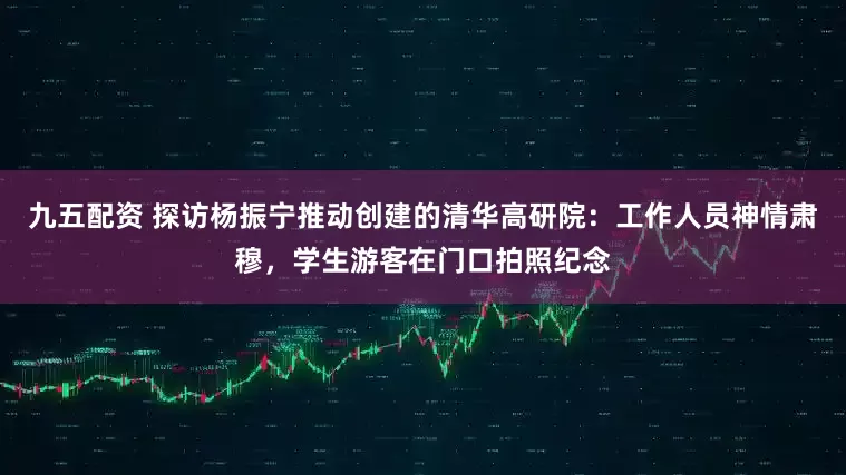 九五配资 探访杨振宁推动创建的清华高研院：工作人员神情肃穆，学生游客在门口拍照纪念