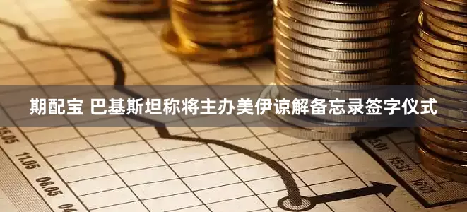 期配宝 巴基斯坦称将主办美伊谅解备忘录签字仪式