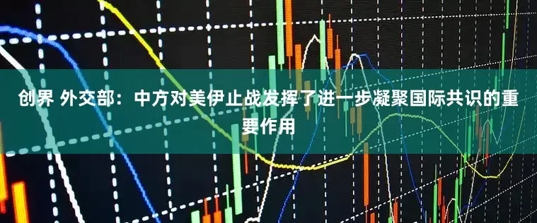 创界 外交部：中方对美伊止战发挥了进一步凝聚国际共识的重要作用