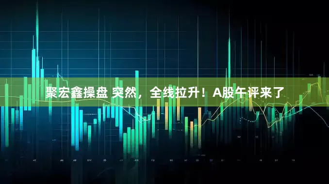 聚宏鑫操盘 突然,全线拉升!A股午评来了
